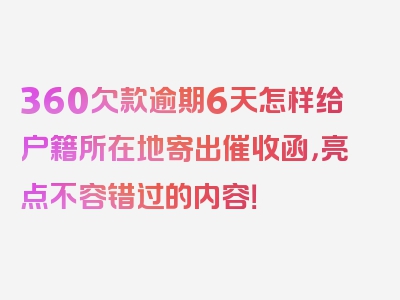 360欠款逾期6天怎样给户籍所在地寄出催收函，亮点不容错过的内容！