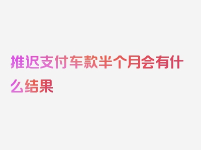 推迟支付车款半个月会有什么结果