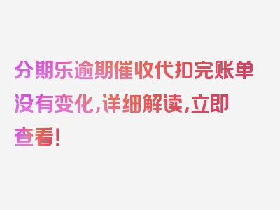 分期乐逾期催收代扣完账单没有变化，详细解读，立即查看！