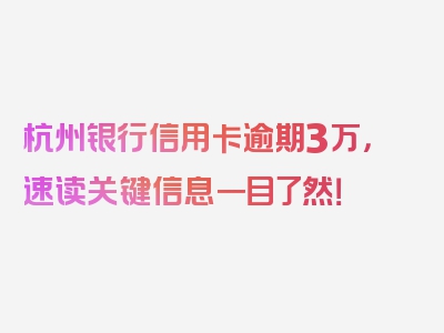 杭州银行信用卡逾期3万，速读关键信息一目了然！