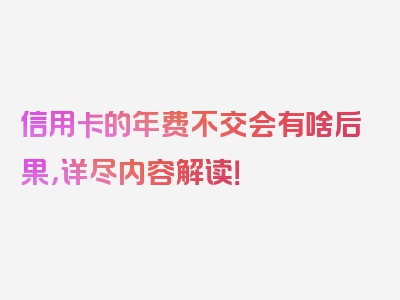 信用卡的年费不交会有啥后果，详尽内容解读！