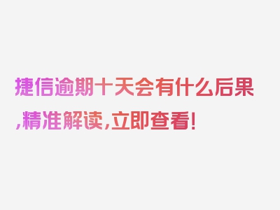 捷信逾期十天会有什么后果，精准解读，立即查看！