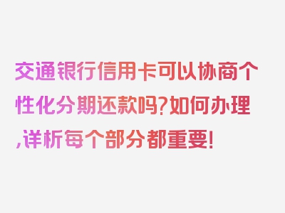 交通银行信用卡可以协商个性化分期还款吗?如何办理，详析每个部分都重要！