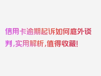 信用卡逾期起诉如何庭外谈判，实用解析，值得收藏！