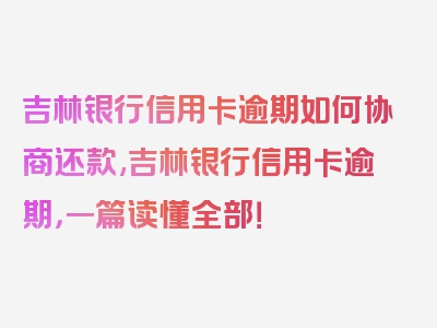 吉林银行信用卡逾期如何协商还款,吉林银行信用卡逾期，一篇读懂全部！