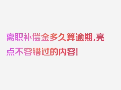 离职补偿金多久算逾期，亮点不容错过的内容！