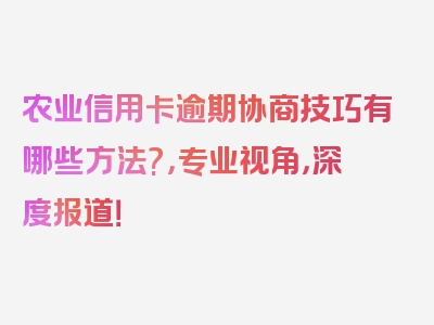 农业信用卡逾期协商技巧有哪些方法?，专业视角，深度报道！