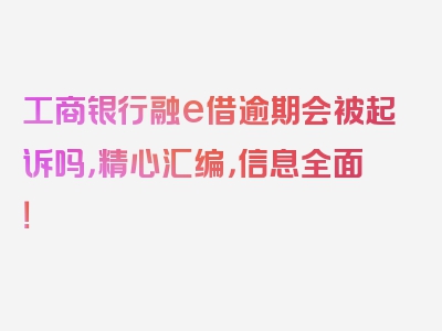 工商银行融e借逾期会被起诉吗，精心汇编，信息全面！