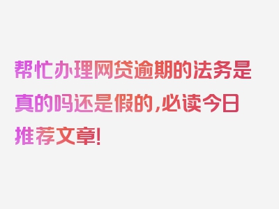 帮忙办理网贷逾期的法务是真的吗还是假的，必读今日推荐文章！