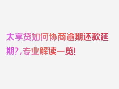 太享贷如何协商逾期还款延期?，专业解读一览！