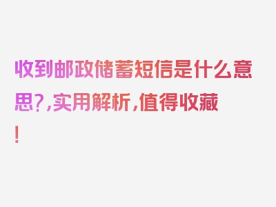 收到邮政储蓄短信是什么意思?，实用解析，值得收藏！