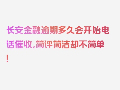 长安金融逾期多久会开始电话催收，简评简洁却不简单！