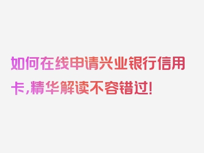 如何在线申请兴业银行信用卡，精华解读不容错过！