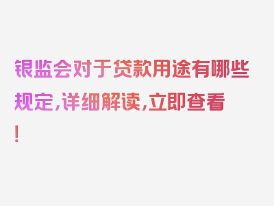 银监会对于贷款用途有哪些规定，详细解读，立即查看！