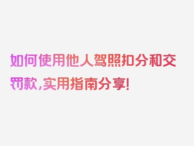 如何使用他人驾照扣分和交罚款，实用指南分享！