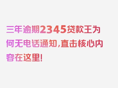 三年逾期2345贷款王为何无电话通知，直击核心内容在这里！