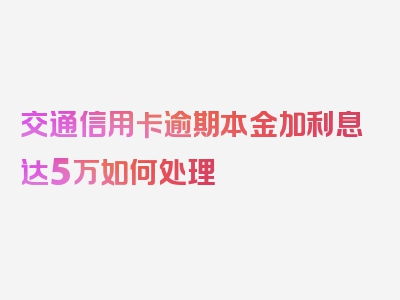 交通信用卡逾期本金加利息达5万如何处理