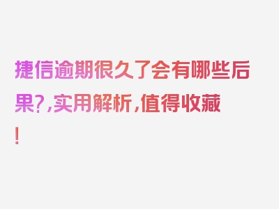 捷信逾期很久了会有哪些后果?，实用解析，值得收藏！