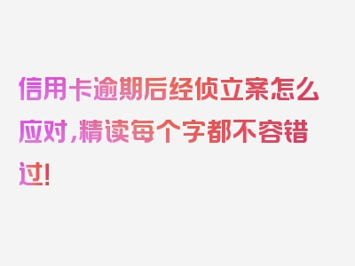 信用卡逾期后经侦立案怎么应对，精读每个字都不容错过！