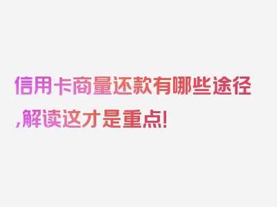 信用卡商量还款有哪些途径，解读这才是重点！