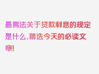 最高法关于贷款利息的规定是什么，精选今天的必读文章！