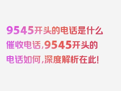 9545开头的电话是什么催收电话,9545开头的电话如何，深度解析在此！