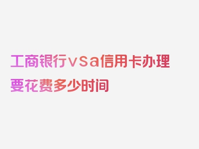 工商银行vsa信用卡办理要花费多少时间