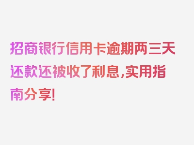 招商银行信用卡逾期两三天还款还被收了利息，实用指南分享！