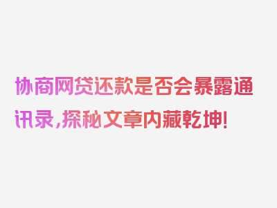 协商网贷还款是否会暴露通讯录，探秘文章内藏乾坤！