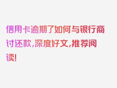 信用卡逾期了如何与银行商讨还款，深度好文，推荐阅读！