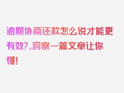 逾期协商还款怎么说才能更有效?，洞察一篇文章让你懂！