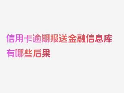 信用卡逾期报送金融信息库有哪些后果