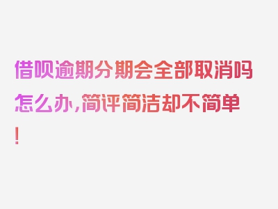 借呗逾期分期会全部取消吗怎么办，简评简洁却不简单！