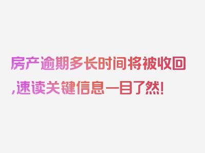 房产逾期多长时间将被收回，速读关键信息一目了然！