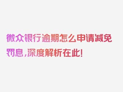 微众银行逾期怎么申请减免罚息，深度解析在此！