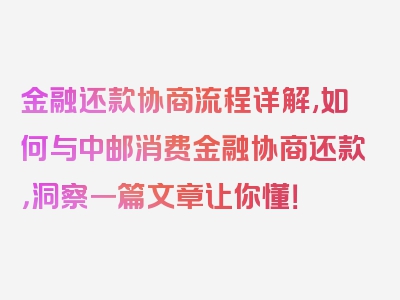 金融还款协商流程详解,如何与中邮消费金融协商还款，洞察一篇文章让你懂！