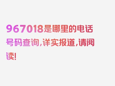 967018是哪里的电话号码查询，详实报道，请阅读！