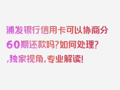 浦发银行信用卡可以协商分60期还款吗?如何处理?，独家视角，专业解读！