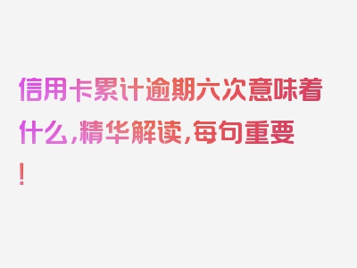 信用卡累计逾期六次意味着什么，精华解读，每句重要！