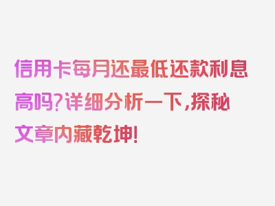 信用卡每月还最低还款利息高吗?详细分析一下，探秘文章内藏乾坤！