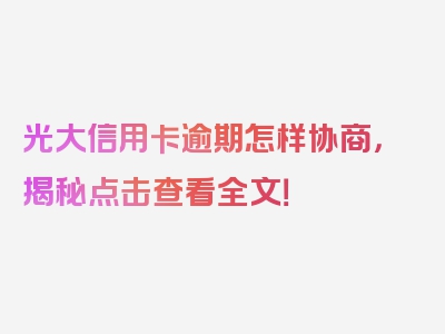 光大信用卡逾期怎样协商，揭秘点击查看全文！