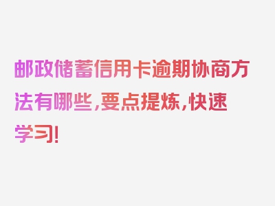 邮政储蓄信用卡逾期协商方法有哪些，要点提炼，快速学习！