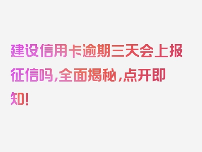 建设信用卡逾期三天会上报征信吗，全面揭秘，点开即知！