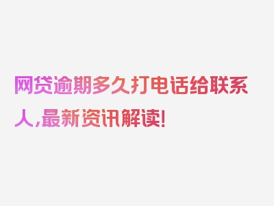 网贷逾期多久打电话给联系人，最新资讯解读！