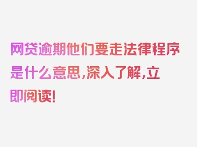 网贷逾期他们要走法律程序是什么意思，深入了解，立即阅读！