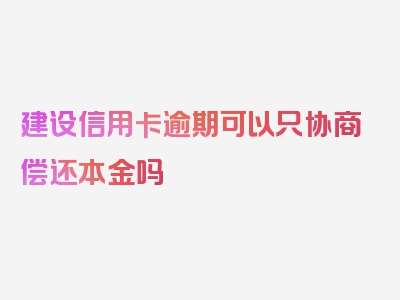 建设信用卡逾期可以只协商偿还本金吗