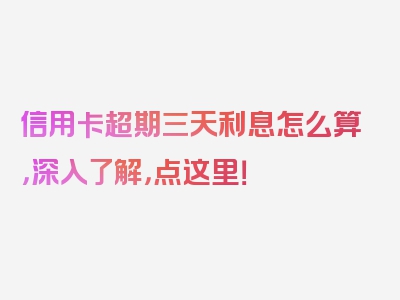 信用卡超期三天利息怎么算，深入了解，点这里！