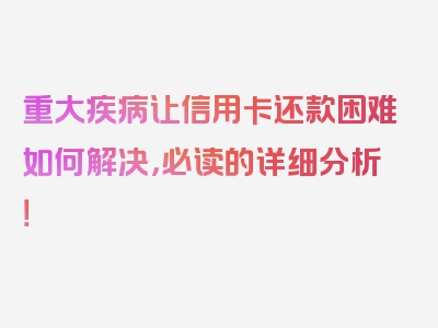 重大疾病让信用卡还款困难如何解决，必读的详细分析！