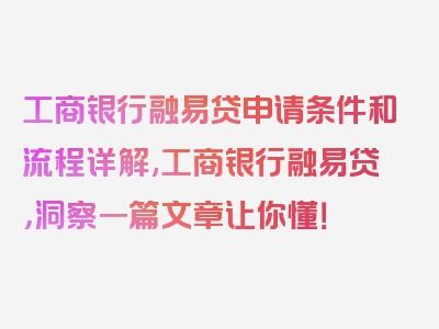 工商银行融易贷申请条件和流程详解,工商银行融易贷，洞察一篇文章让你懂！