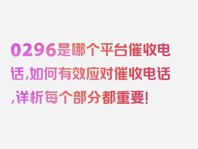 0296是哪个平台催收电话,如何有效应对催收电话，详析每个部分都重要！